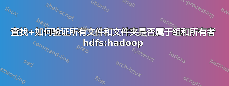 查找+如何验证所有文件和文件夹是否属于组和所有者 hdfs:hadoop