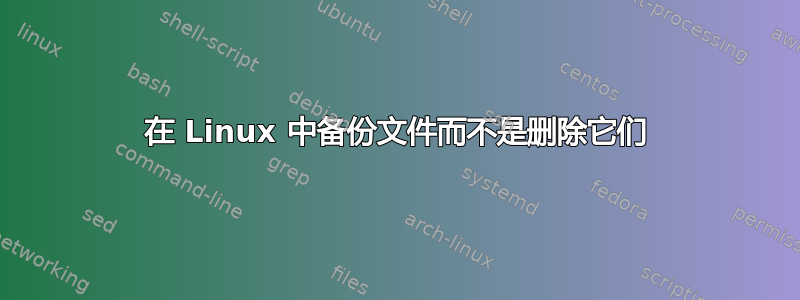 在 Linux 中备份文件而不是删除它们