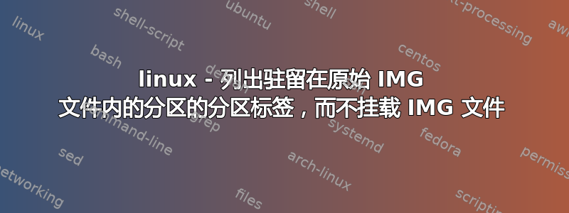 linux - 列出驻留在原始 IMG 文件内的分区的分区标签，而不挂载 IMG 文件