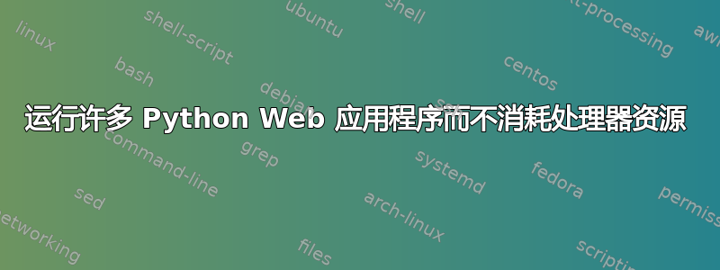 运行许多 Python Web 应用程序而不消耗处理器资源