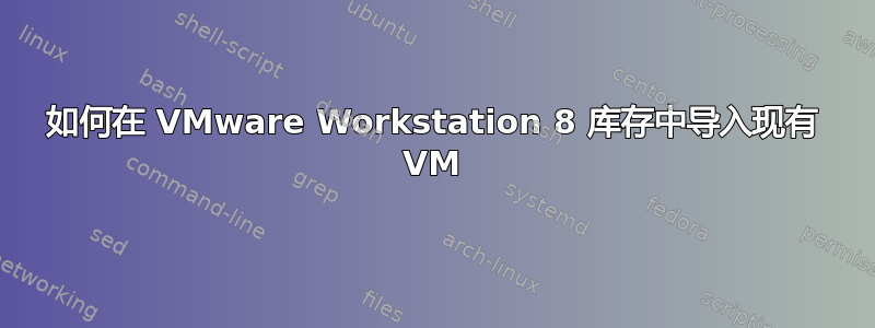 如何在 VMware Workstation 8 库存中导入现有 VM