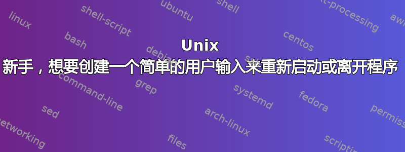 Unix 新手，想要创建一个简单的用户输入来重新启动或离开程序 