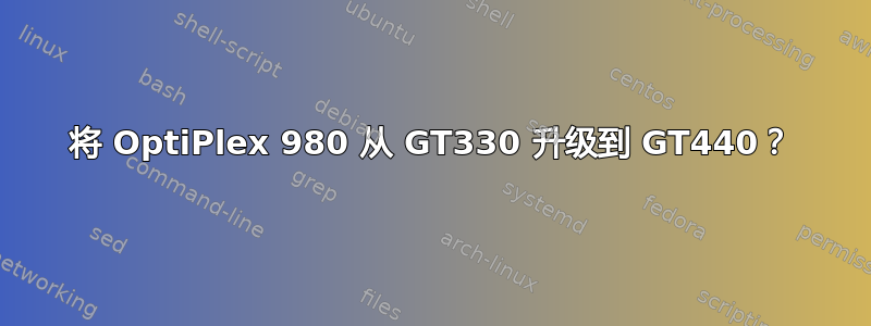 将 OptiPlex 980 从 GT330 升级到 GT440？