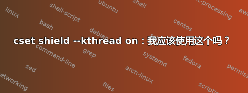 cset shield --kthread on：我应该使用这个吗？