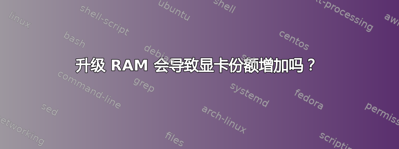 升级 RAM 会导致显卡份额增加吗？