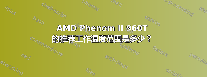 AMD Phenom II 960T 的推荐工作温度范围是多少？