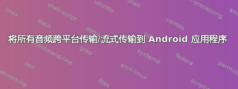 将所有音频跨平台传输/流式传输到 Android 应用程序