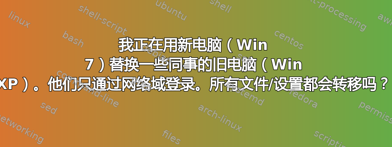 我正在用新电脑（Win 7）替换一些同事的旧电脑（Win XP）。他们只通过网络域登录。所有文件/设置都会转移吗？