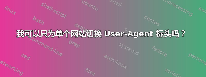 我可以只为单个网站切换 User-Agent 标头吗？