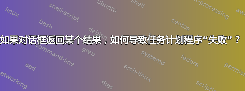 如果对话框返回某个结果，如何导致任务计划程序“失败”？