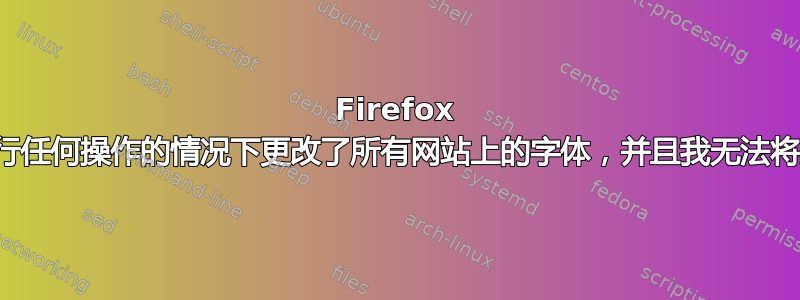 Firefox 在我没有执行任何操作的情况下更改了所有网站上的字体，并且我无法将其更改回来