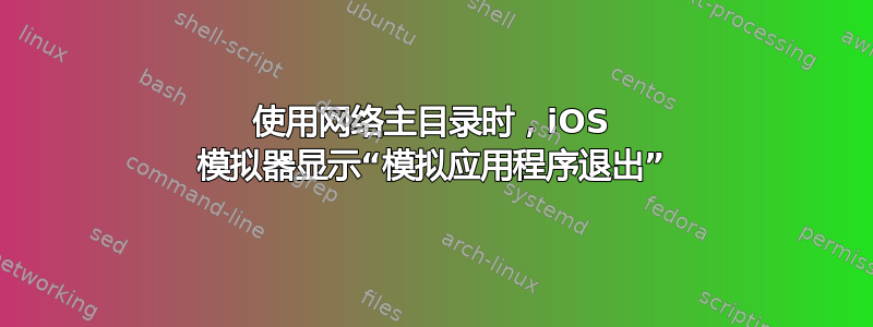 使用网络主目录时，iOS 模拟器显示“模拟应用程序退出”