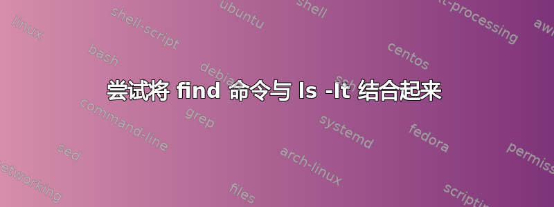 尝试将 find 命令与 ls -lt 结合起来