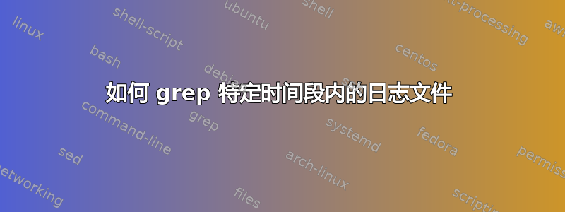 如何 grep 特定时间段内的日志文件