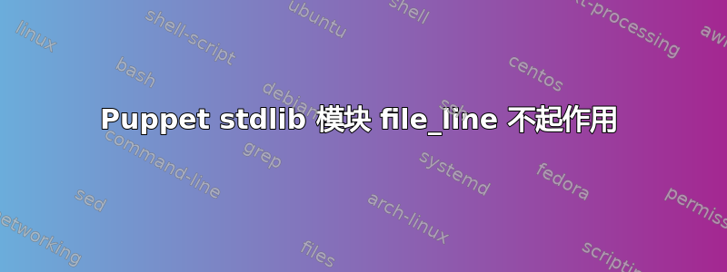 Puppet stdlib 模块 file_line 不起作用