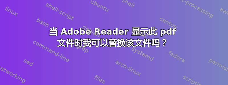 当 Adob​​e Reader 显示此 pdf 文件时我可以替换该文件吗？