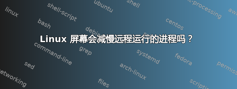 Linux 屏幕会减慢远程运行的进程吗？