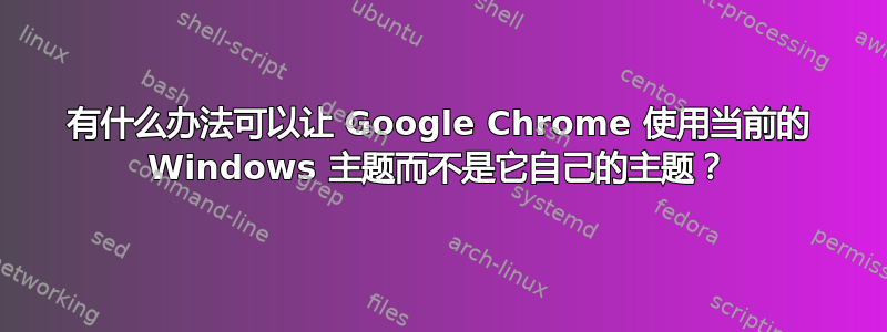 有什么办法可以让 Google Chrome 使用当前的 Windows 主题而不是它自己的主题？