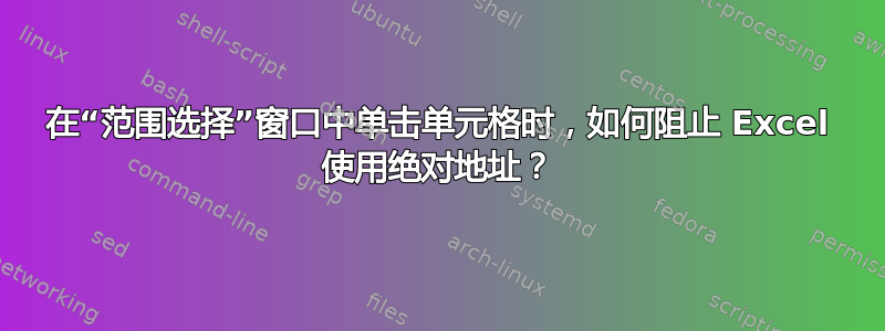 在“范围选择”窗口中单击单元格时，如何阻止 Excel 使用绝对地址？