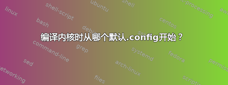 编译内核时从哪个默认.config开始？