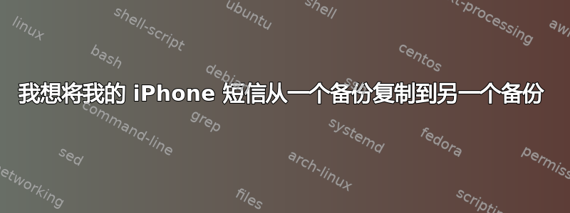 我想将我的 iPhone 短信从一个备份复制到另一个备份