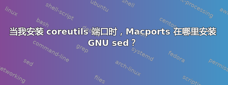 当我安装 coreutils 端口时，Macports 在哪里安装 GNU sed？