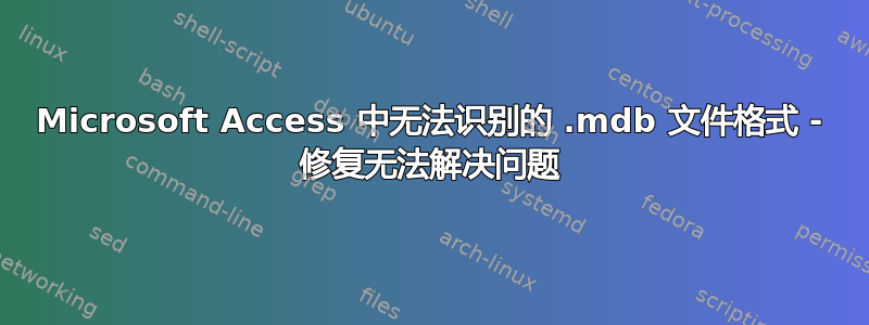 Microsoft Access 中无法识别的 .mdb 文件格式 - 修复无法解决问题