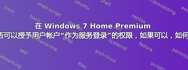 在 Windows 7 Home Premium 中，是否可以授予用户帐户“作为服务登录”的权限，如果可以，如何授予？