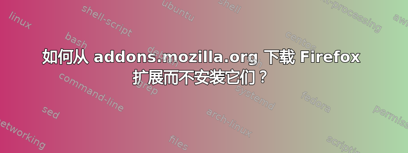 如何从 addons.mozilla.org 下载 Firefox 扩展而不安装它们？