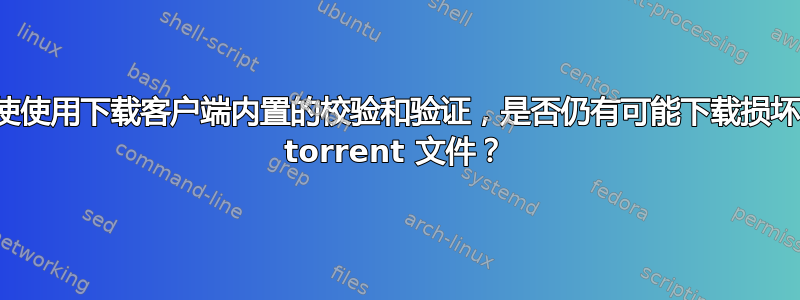 即使使用下载客户端内置的校验和验证，是否仍有可能下载损坏的 torrent 文件？