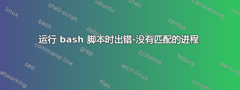 运行 bash 脚本时出错-没有匹配的进程