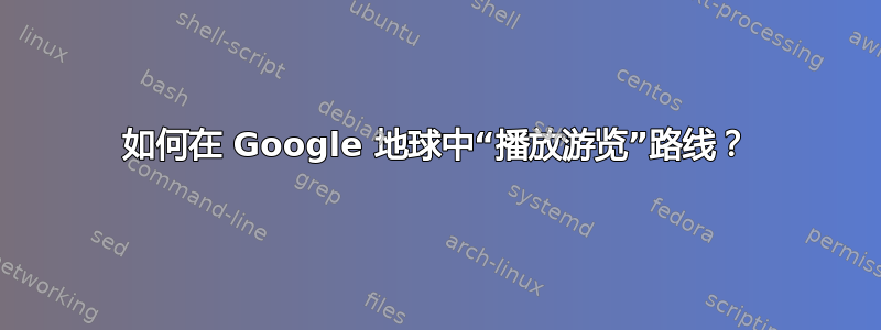 如何在 Google 地球中“播放游览”路线？