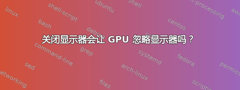 关闭显示器会让 GPU 忽略显示器吗？