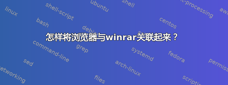 怎样将浏览器与winrar关联起来？