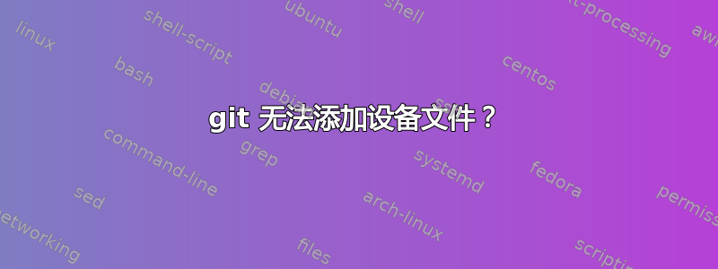 git 无法添加设备文件？