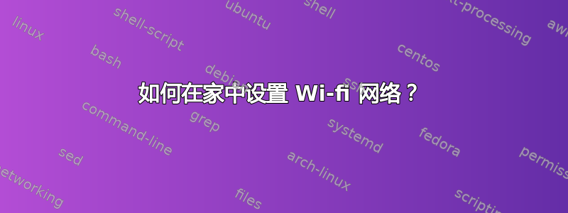 如何在家中设置 Wi-fi 网络？