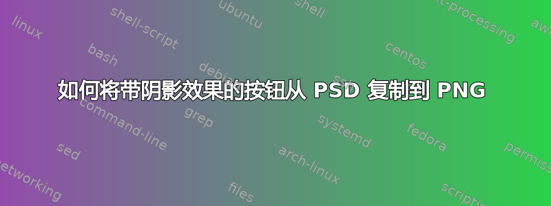 如何将带阴影效果的按钮从 PSD 复制到 PNG