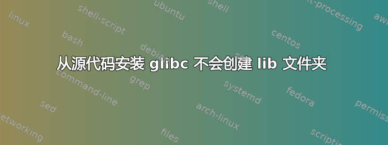 从源代码安装 glibc 不会创建 lib 文件夹