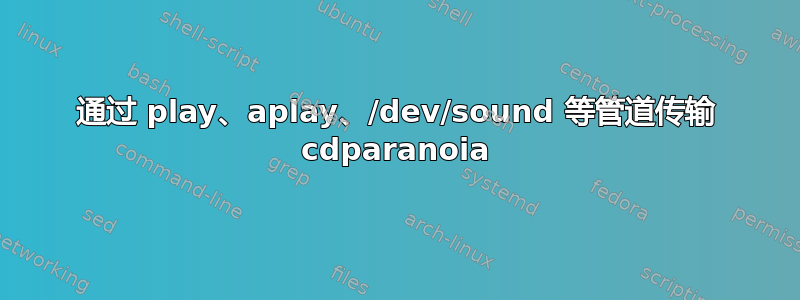 通过 play、aplay、/dev/sound 等管道传输 cdparanoia