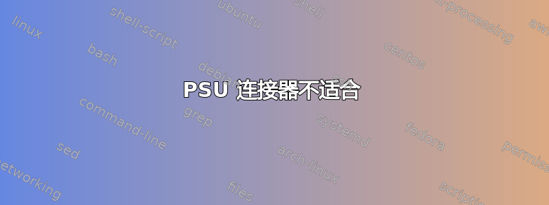 PSU 连接器不适合