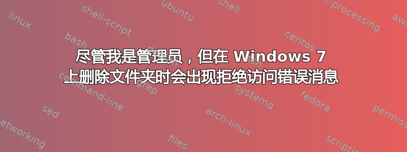 尽管我是管理员，但在 Windows 7 上删除文件夹时会出现拒绝访问错误消息