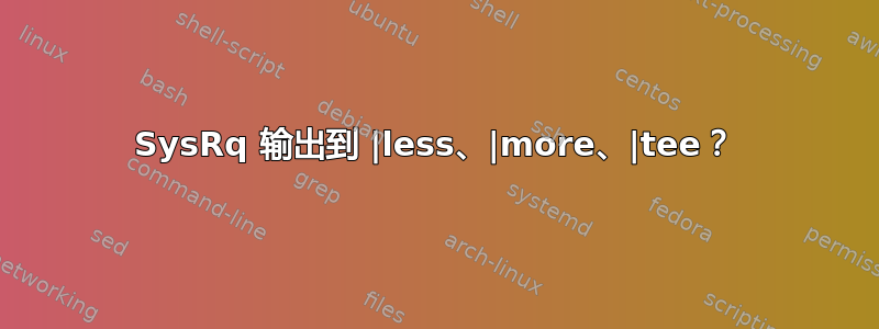 SysRq 输出到 |less、|more、|tee？