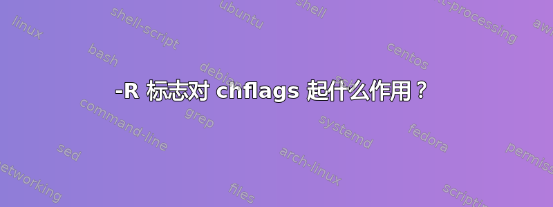 -R 标志对 chflags 起什么作用？