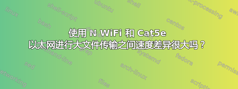 使用 N WiFi 和 Cat5e 以太网进行大文件传输之间速度差异很大吗？