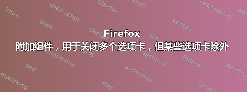 Firefox 附加组件，用于关闭多个选项卡，但某些选项卡除外