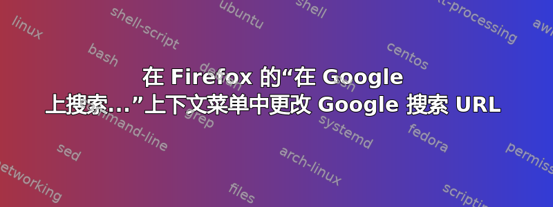 在 Firefox 的“在 Google 上搜索...”上下文菜单中更改 Google 搜索 URL