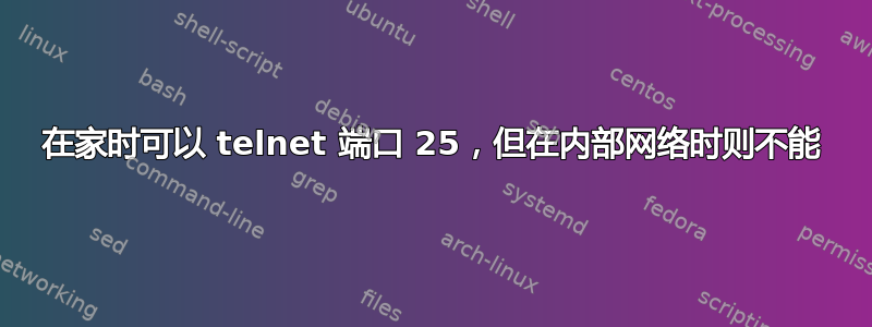 在家时可以 telnet 端口 25，但在内部网络时则不能