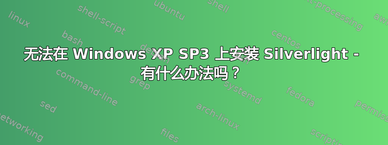 无法在 Windows XP SP3 上安装 Silverlight - 有什么办法吗？