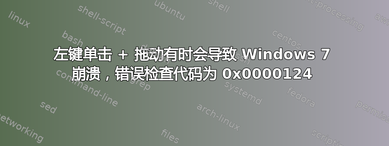 左键单击 + 拖动有时会导致 Windows 7 崩溃，错误检查代码为 0x0000124