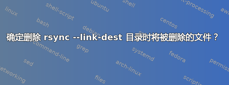 确定删除 rsync --link-dest 目录时将被删除的文件？